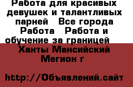 Работа для красивых девушек и талантливых парней - Все города Работа » Работа и обучение за границей   . Ханты-Мансийский,Мегион г.